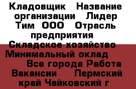 Кладовщик › Название организации ­ Лидер Тим, ООО › Отрасль предприятия ­ Складское хозяйство › Минимальный оклад ­ 15 000 - Все города Работа » Вакансии   . Пермский край,Чайковский г.